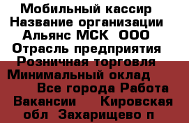 Мобильный кассир › Название организации ­ Альянс-МСК, ООО › Отрасль предприятия ­ Розничная торговля › Минимальный оклад ­ 30 000 - Все города Работа » Вакансии   . Кировская обл.,Захарищево п.